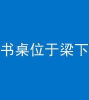 海南阴阳风水化煞一百四十九——书桌位于梁下